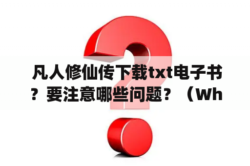  凡人修仙传下载txt电子书？要注意哪些问题？（What should be noticed when downloading the txt e-book of "I Shall Seal the Heavens"?）