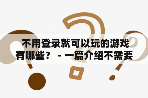  不用登录就可以玩的游戏有哪些？ - 一篇介绍不需要账号登录即可玩的游戏的文章