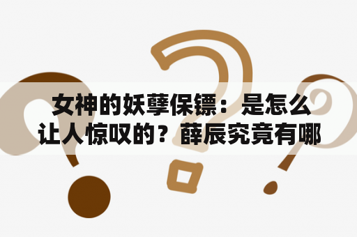  女神的妖孽保镖：是怎么让人惊叹的？薛辰究竟有哪些本领？
