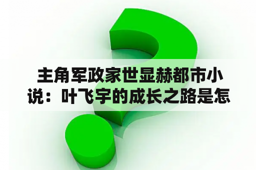  主角军政家世显赫都市小说：叶飞宇的成长之路是怎样的？