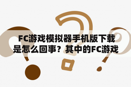  FC游戏模拟器手机版下载是怎么回事？其中的FC游戏模拟器又是什么？