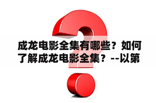  成龙电影全集有哪些？如何了解成龙电影全集？--以第三人称视角详细解答