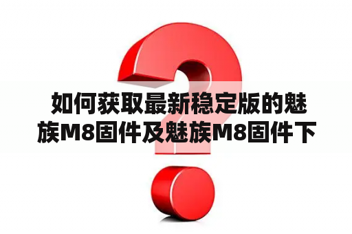  如何获取最新稳定版的魅族M8固件及魅族M8固件下载？