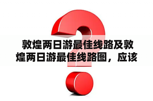  敦煌两日游最佳线路及敦煌两日游最佳线路图，应该如何规划？