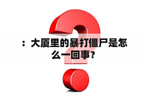  ：大厦里的暴打僵尸是怎么一回事？