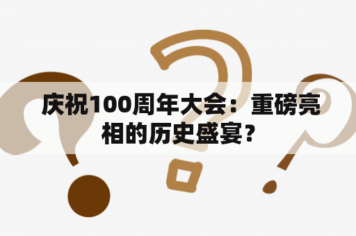  庆祝100周年大会：重磅亮相的历史盛宴？