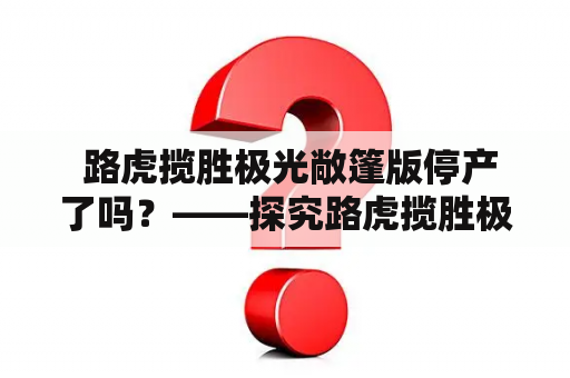  路虎揽胜极光敞篷版停产了吗？——探究路虎揽胜极光敞篷版产销情况