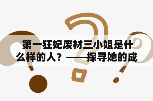  第一狂妃废材三小姐是什么样的人？——探寻她的成长历程和性格特点