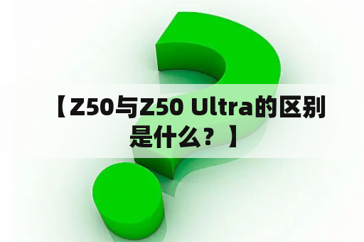  【Z50与Z50 Ultra的区别是什么？】