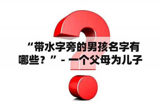  “带水字旁的男孩名字有哪些？”- 一个父母为儿子取名字时常问的问题。在寻找一个恰当的名字时，人们通常会考虑意义、音节、拼写和更多元素。而有些人会希望名字中有与自然或元素相关的字，例如水字旁。