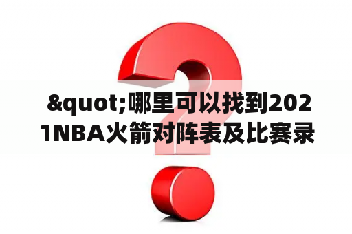  "哪里可以找到2021NBA火箭对阵表及比赛录像回放？"