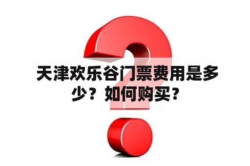  天津欢乐谷门票费用是多少？如何购买？