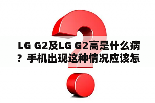  LG G2及LG G2高是什么病？手机出现这种情况应该怎么办？