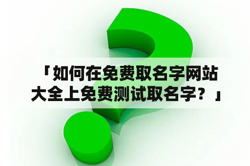  「如何在免费取名字网站大全上免费测试取名字？」