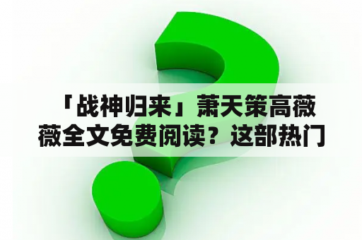  「战神归来」萧天策高薇薇全文免费阅读？这部热门小说终于免费了吗？