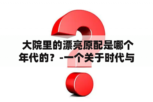  大院里的漂亮原配是哪个年代的？-一个关于时代与美人的故事