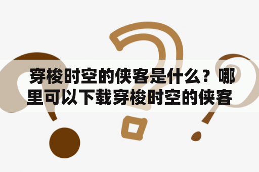  穿梭时空的侠客是什么？哪里可以下载穿梭时空的侠客TXT版本？