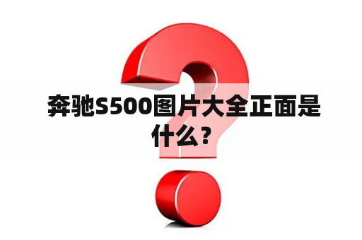  奔驰S500图片大全正面是什么？