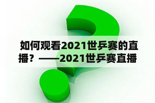  如何观看2021世乒赛的直播？——2021世乒赛直播入口及世乒赛直播安排