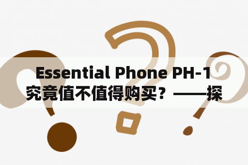  Essential Phone PH-1 究竟值不值得购买？——探究这款旗舰手机的性能和特点