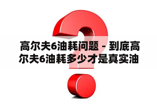  高尔夫6油耗问题 - 到底高尔夫6油耗多少才是真实油耗？