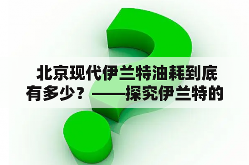  北京现代伊兰特油耗到底有多少？——探究伊兰特的油耗表现