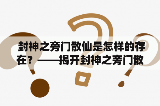  封神之旁门散仙是怎样的存在？——揭开封神之旁门散仙小说中这样的神秘角色