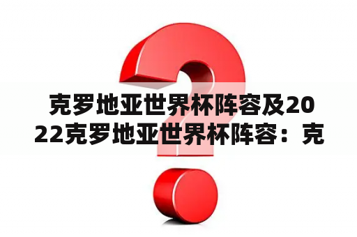  克罗地亚世界杯阵容及2022克罗地亚世界杯阵容：克罗地亚能否重回巅峰？