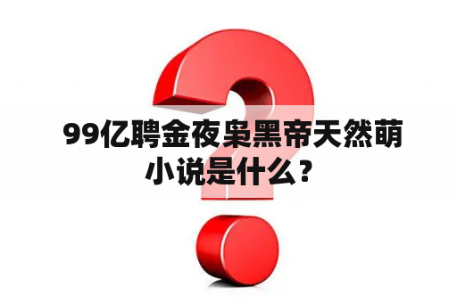  99亿聘金夜枭黑帝天然萌小说是什么？