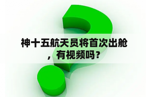  神十五航天员将首次出舱，有视频吗？