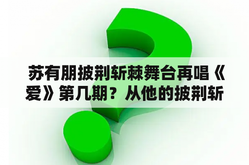  苏有朋披荆斩棘舞台再唱《爱》第几期？从他的披荆斩棘到舞台再唱《爱》，苏有朋用他的音乐故事诠释了什么？