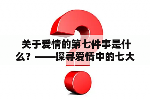  关于爱情的第七件事是什么？——探寻爱情中的七大真谛