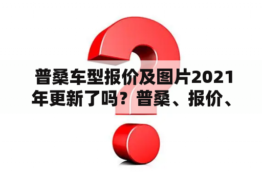  普桑车型报价及图片2021年更新了吗？普桑、报价、图片、2021年更新