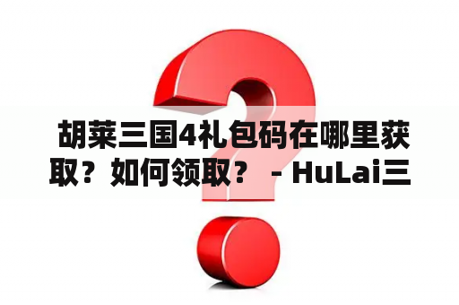  胡莱三国4礼包码在哪里获取？如何领取？ - HuLai三国, 胡莱三国4, 礼包码