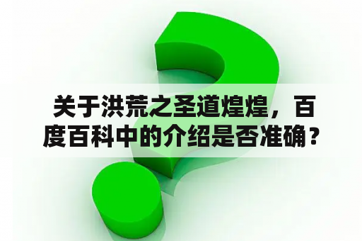  关于洪荒之圣道煌煌，百度百科中的介绍是否准确？