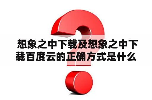  想象之中下载及想象之中下载百度云的正确方式是什么？