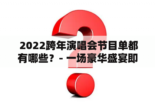  2022跨年演唱会节目单都有哪些？- 一场豪华盛宴即将上演！