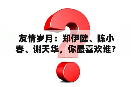  友情岁月：郑伊健、陈小春、谢天华，你最喜欢谁？