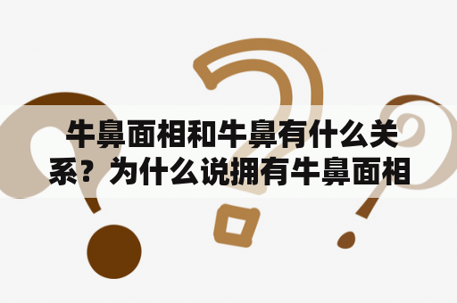  牛鼻面相和牛鼻有什么关系？为什么说拥有牛鼻面相的人格局非凡？