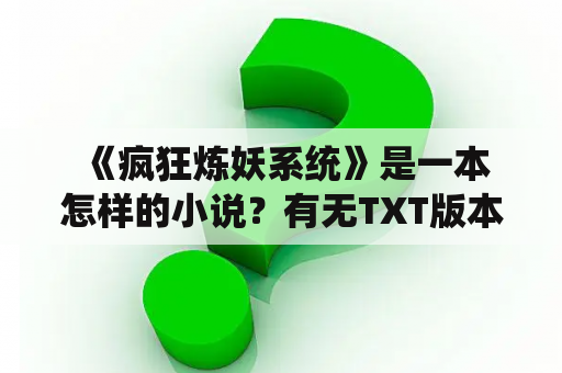  《疯狂炼妖系统》是一本怎样的小说？有无TXT版本可供下载？