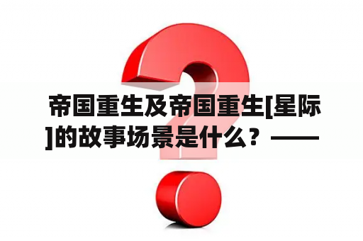 帝国重生及帝国重生[星际]的故事场景是什么？——探索星球的新征程！