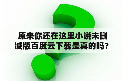  原来你还在这里小说未删减版百度云下载是真的吗？这是很多读者所关心的问题。小说《原来你还在这里》是一部非常感人的小说，讲述了一对青梅竹马的男女幸福的故事。这部小说的主人公是严晓薇和林诺言。