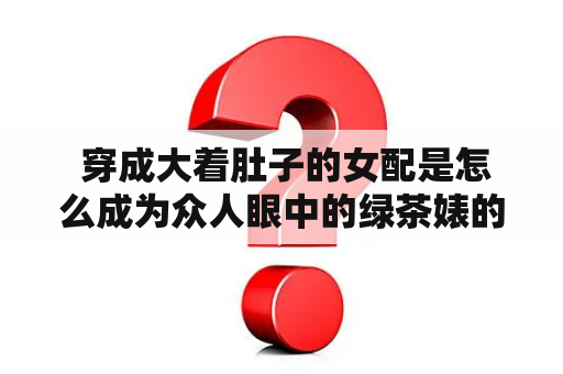  穿成大着肚子的女配是怎么成为众人眼中的绿茶婊的？——以穿成大着肚子的女配安小欢为例