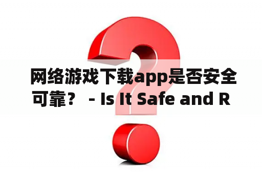  网络游戏下载app是否安全可靠？ - Is It Safe and Reliable to Download Network Games via App?