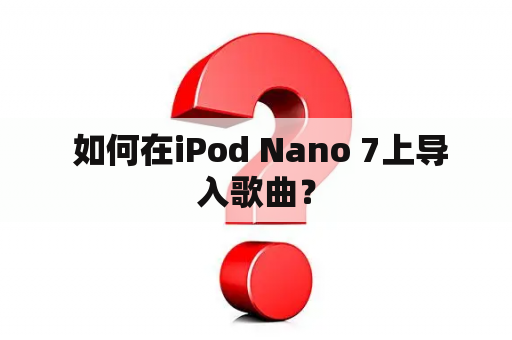  如何在iPod Nano 7上导入歌曲？