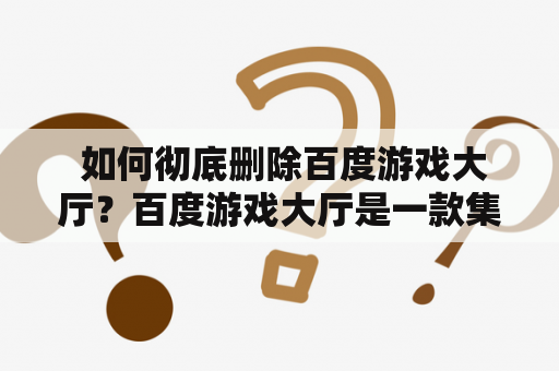  如何彻底删除百度游戏大厅？百度游戏大厅是一款集成了各类游戏的平台，用户可以在这里下载、安装和游玩游戏。但是有时候用户会想要删除百度游戏大厅，以释放电脑空间或减少不需要的软件。那么，怎样能够实现彻底删除百度游戏大厅呢？