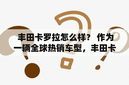  丰田卡罗拉怎么样？ 作为一辆全球热销车型，丰田卡罗拉备受消费者喜爱。它的外观简洁时尚，车身线条流畅，前脸稳重大气，符合广大年轻人的审美；内部空间宽敞舒适，配置丰富，驾乘舒适感很高。此外，卡罗拉采用的是经典的自然吸气发动机，动力充沛且非常省油，不仅能够满足市区代步的需求，也适合长途跋涉。同时，它的悬挂系统优化，路感表现出色，驾驶稳定性很高，容易掌握，非常适合入门级驾驶者。另外，丰田作为全球汽车制造业的领导者，卡罗拉的安全性能方面也值得一提，车身结构坚固耐用，配备了多个安全气囊、倒车雷达、ESP等强化安全技术，无论在城市道路还是高速公路都能给驾乘者提供安心保障。综合来看，丰田卡罗拉是一款性价比非常高的车型，适合年轻人、家庭用户以及城市白领。如果您正在考虑购买一辆车，丰田卡罗拉是一个值得考虑的好选择。