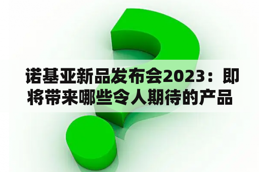  诺基亚新品发布会2023：即将带来哪些令人期待的产品？