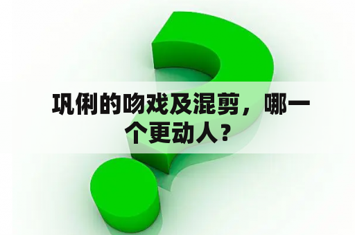  巩俐的吻戏及混剪，哪一个更动人？