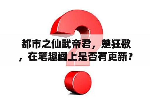  都市之仙武帝君，楚狂歌，在笔趣阁上是否有更新？